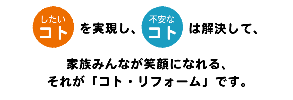 したいコトを実現、不安なコトは解決して家族みんなが笑顔になれるそれが「コト・リフォーム」です。