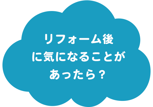 リフォーム後に気になることがあったら？