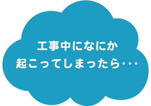 工事中になにか起こってしまったら･･･