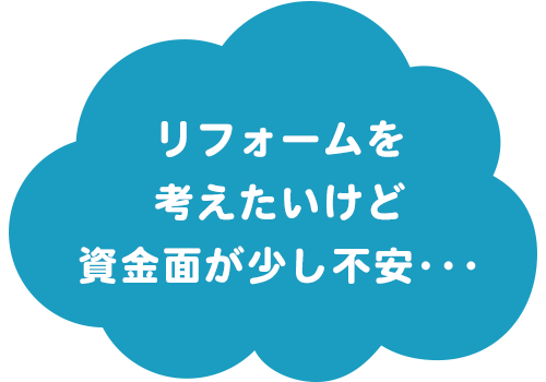 リフォームを考えたいけど資金面が少し心配･･･